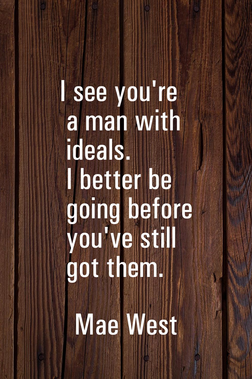 I see you're a man with ideals. I better be going before you've still got them.