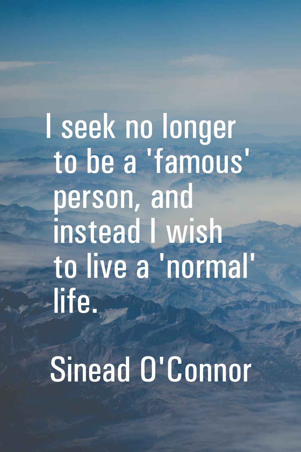 I seek no longer to be a 'famous' person, and instead I wish to live a 'normal' life.