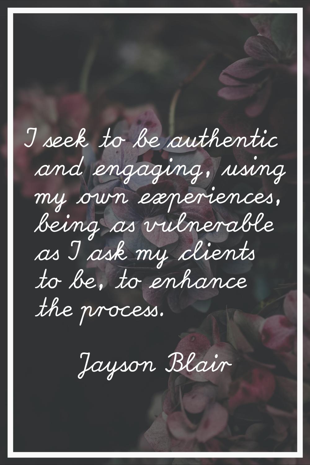 I seek to be authentic and engaging, using my own experiences, being as vulnerable as I ask my clie