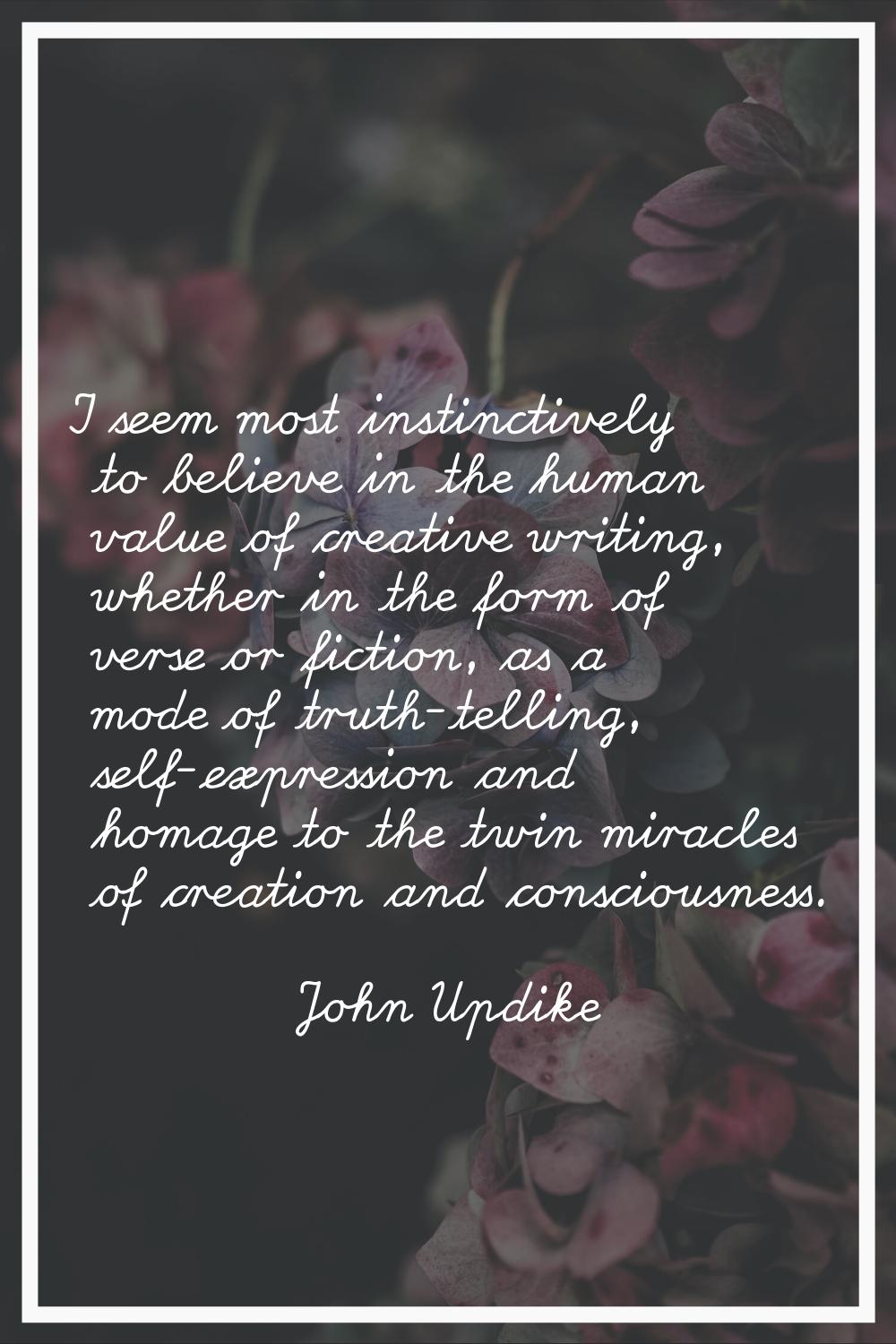 I seem most instinctively to believe in the human value of creative writing, whether in the form of