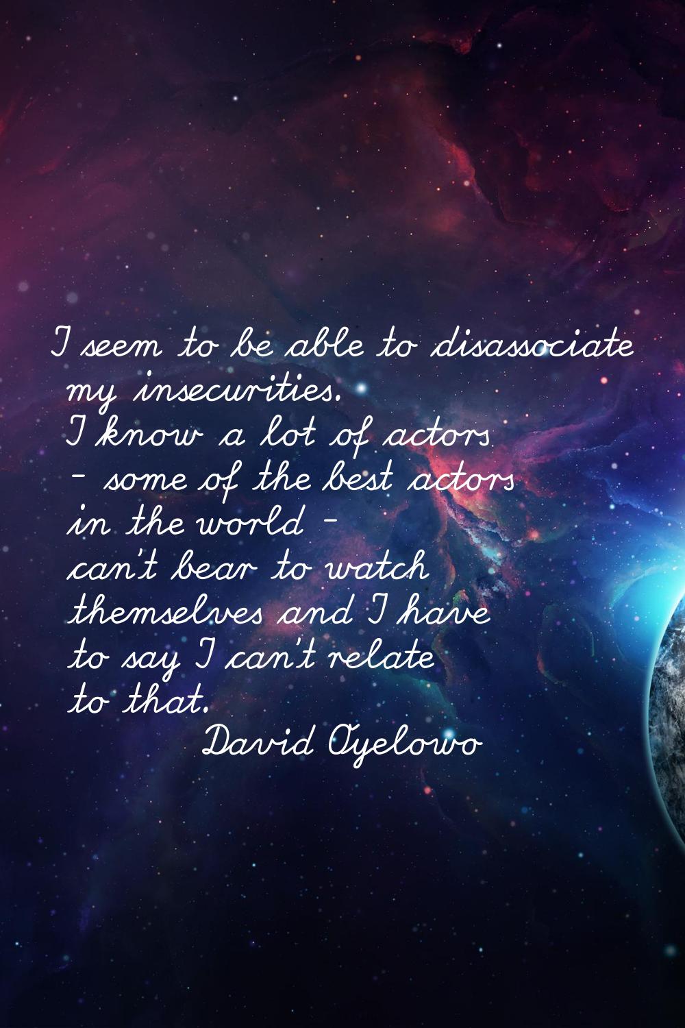 I seem to be able to disassociate my insecurities. I know a lot of actors - some of the best actors