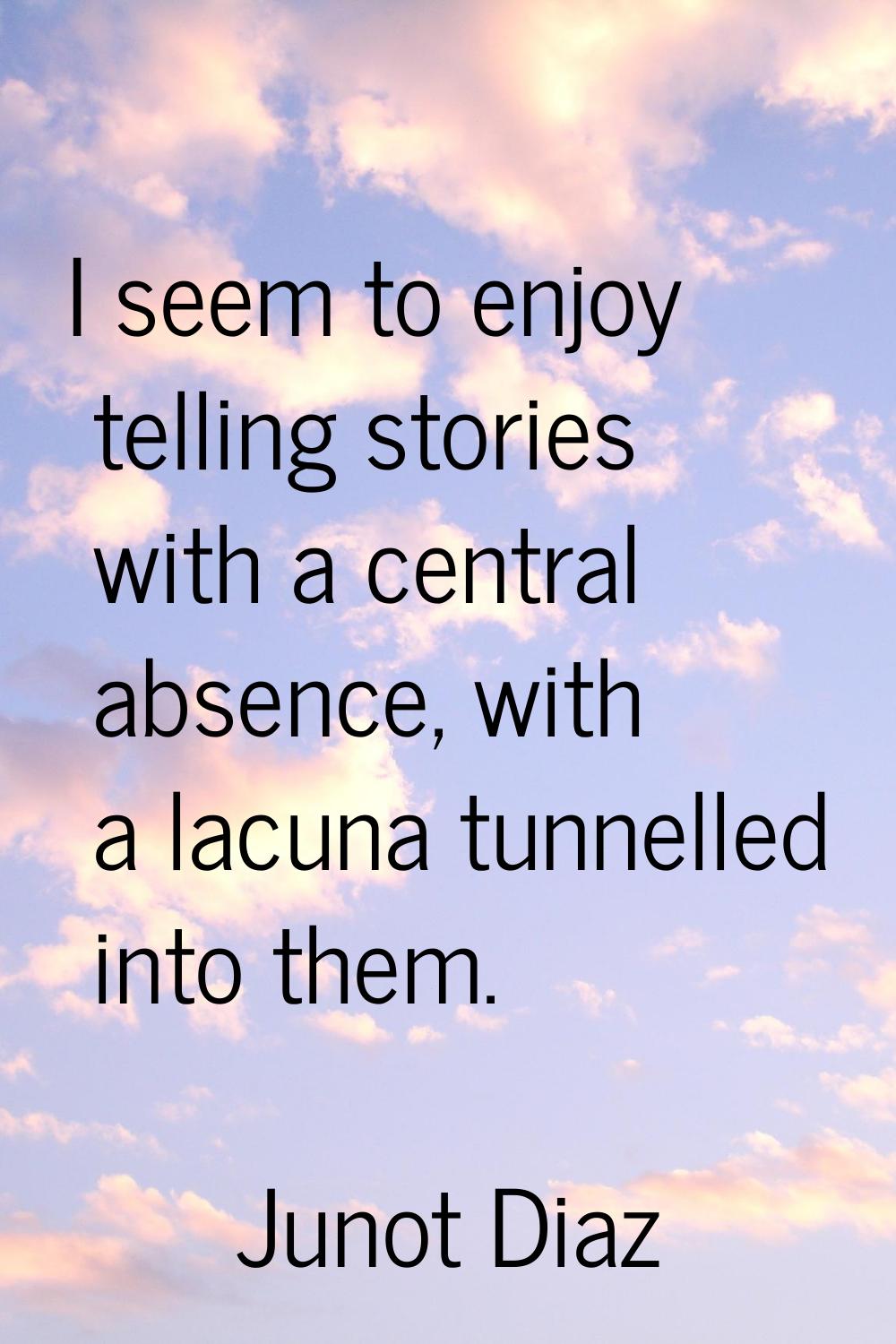 I seem to enjoy telling stories with a central absence, with a lacuna tunnelled into them.