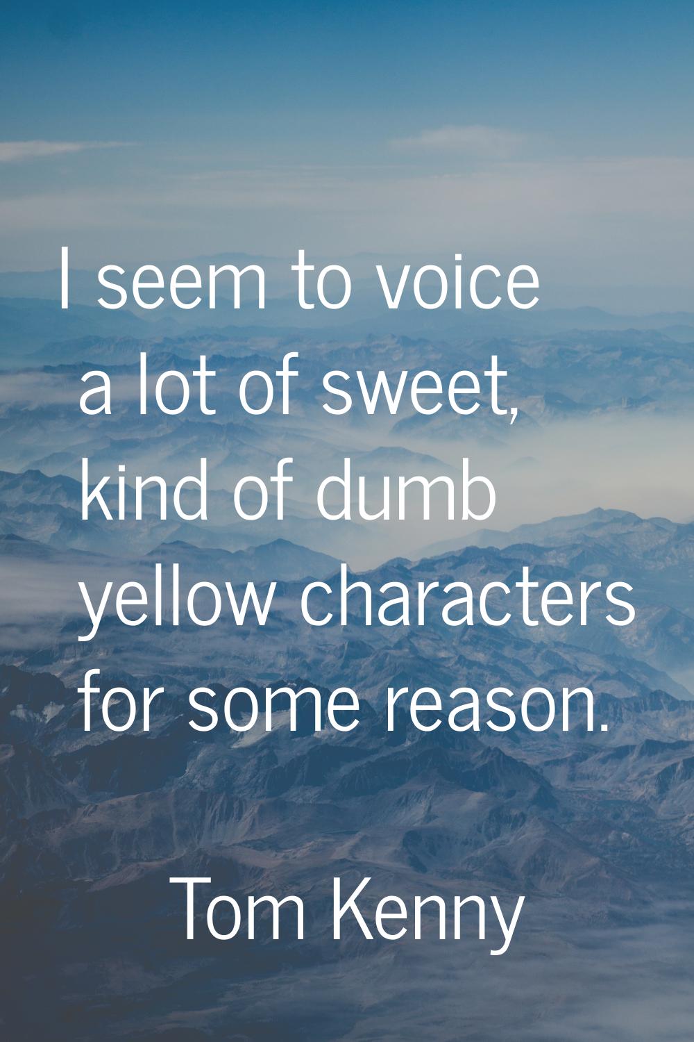 I seem to voice a lot of sweet, kind of dumb yellow characters for some reason.