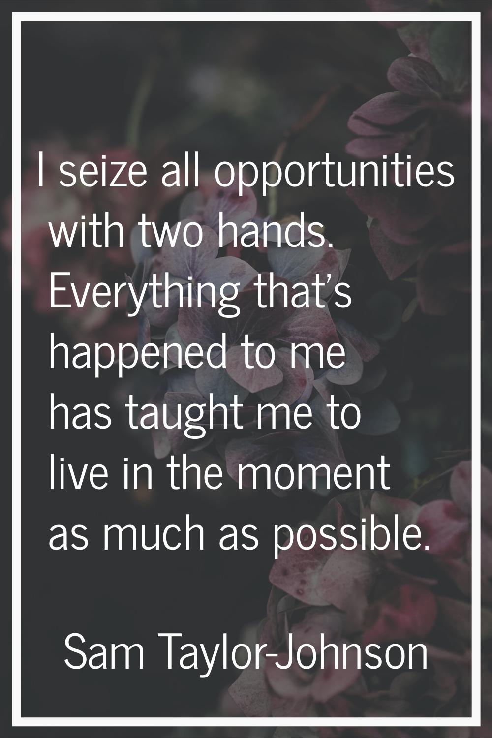 I seize all opportunities with two hands. Everything that's happened to me has taught me to live in