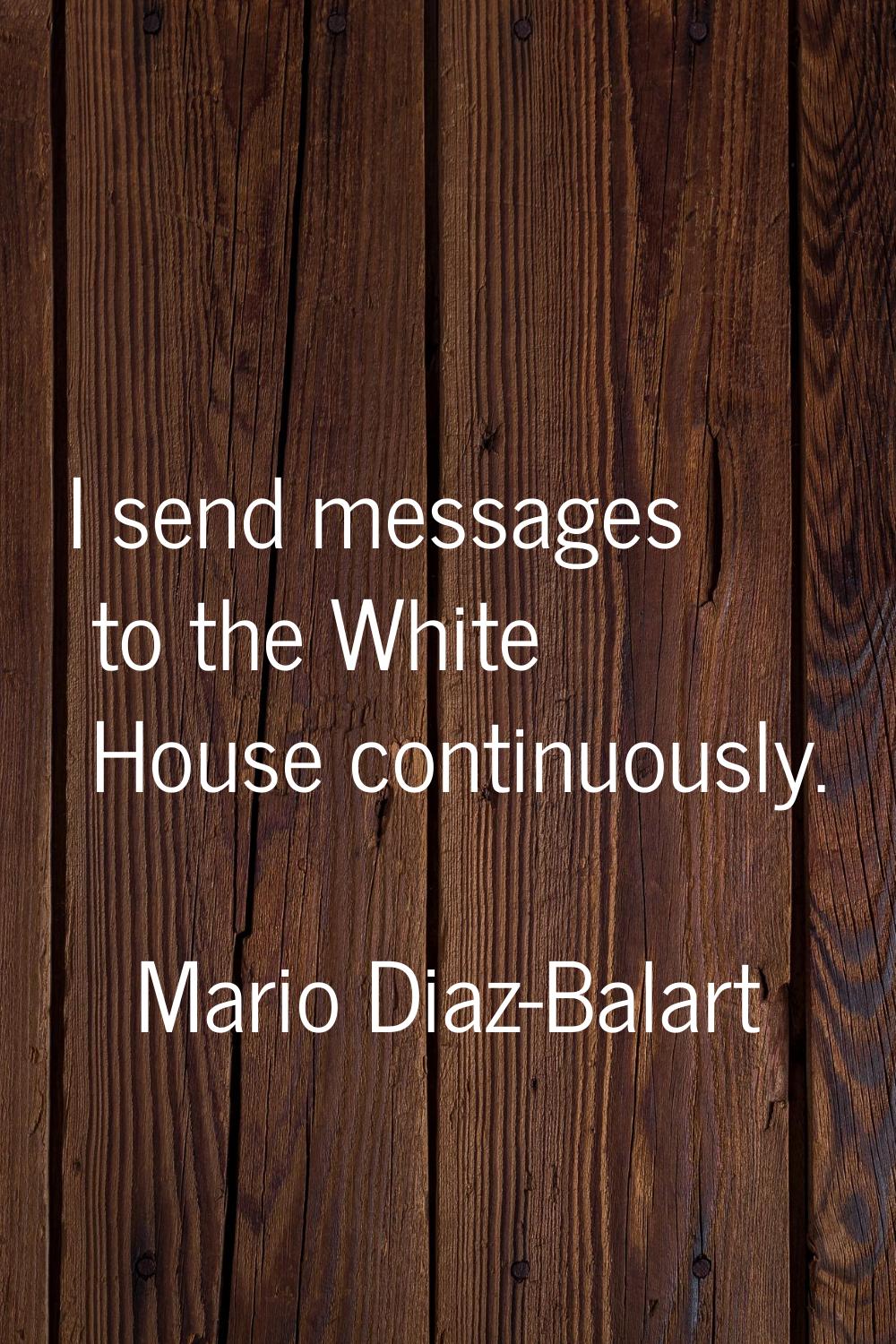 I send messages to the White House continuously.