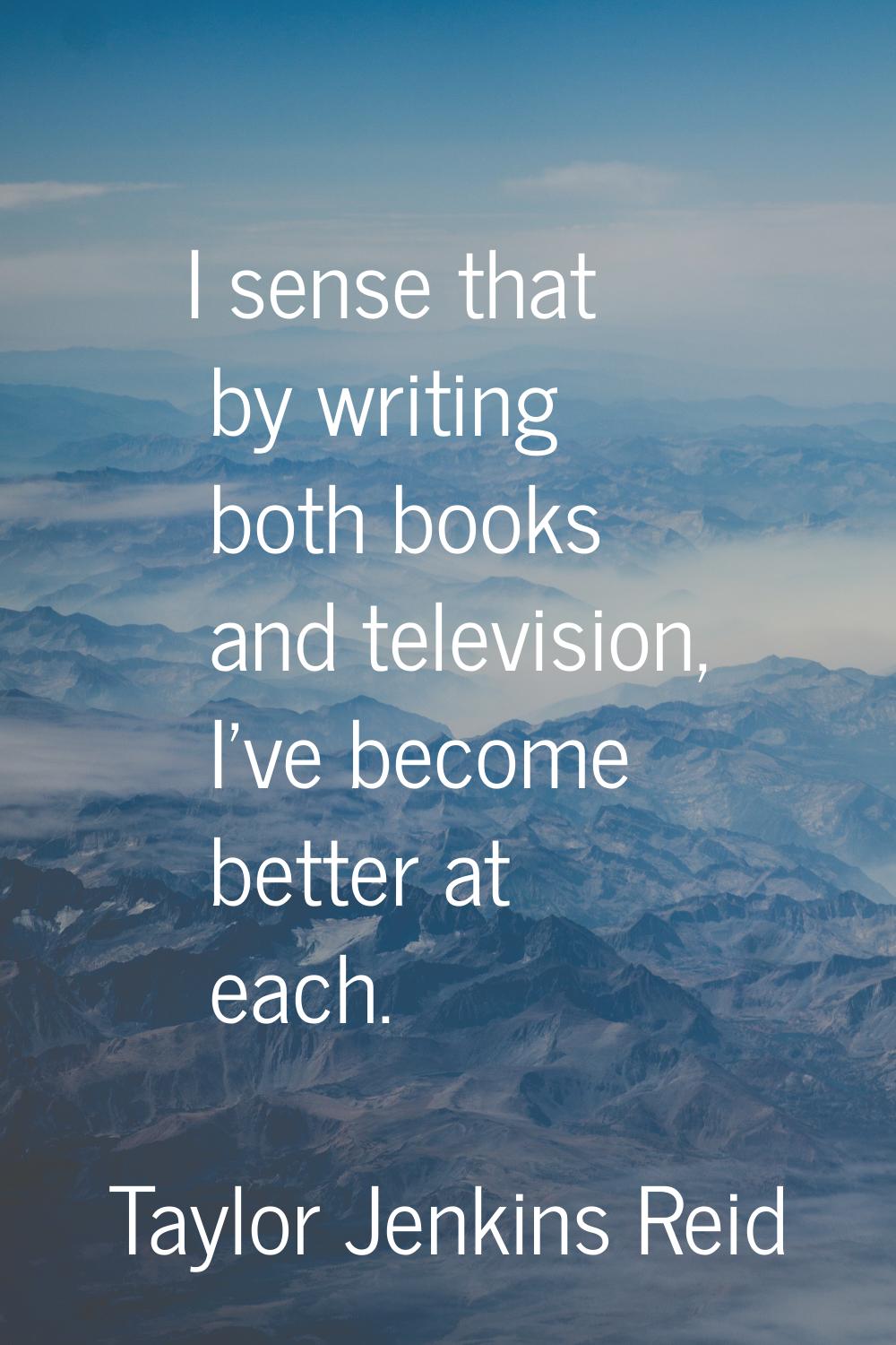 I sense that by writing both books and television, I've become better at each.