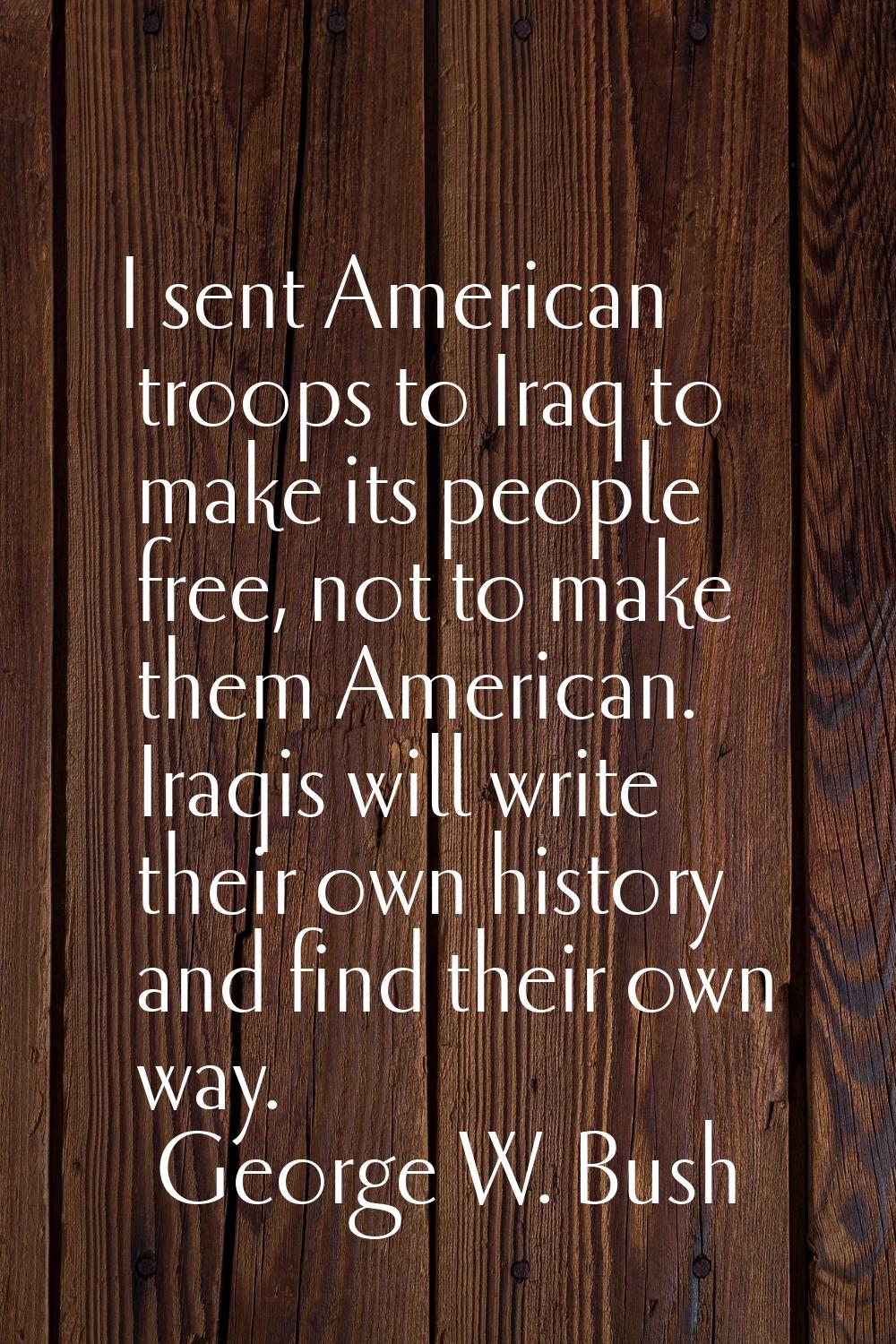 I sent American troops to Iraq to make its people free, not to make them American. Iraqis will writ