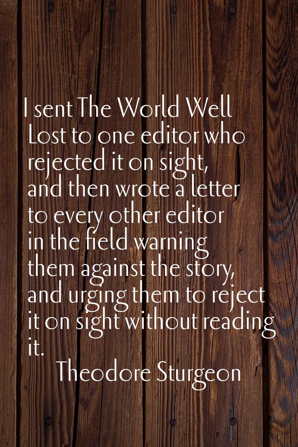 I sent The World Well Lost to one editor who rejected it on sight, and then wrote a letter to every
