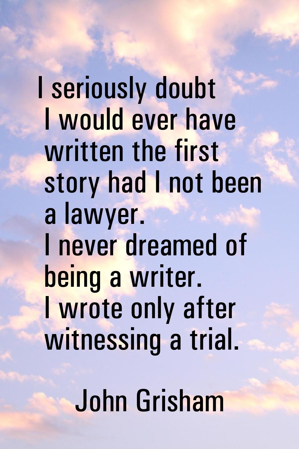 I seriously doubt I would ever have written the first story had I not been a lawyer. I never dreame