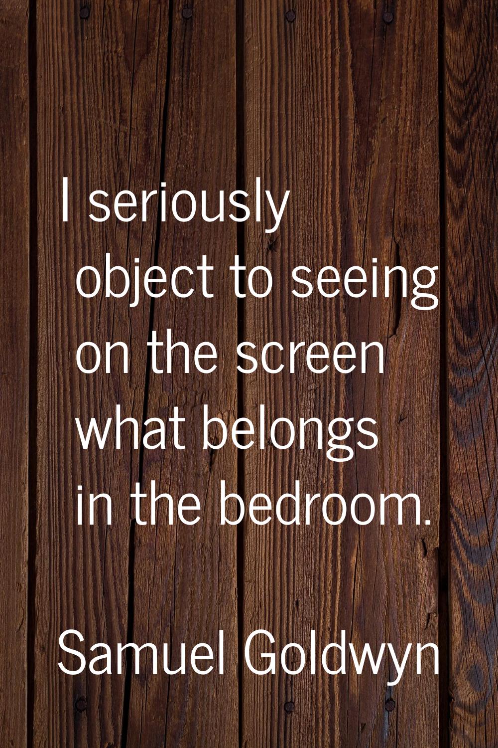 I seriously object to seeing on the screen what belongs in the bedroom.