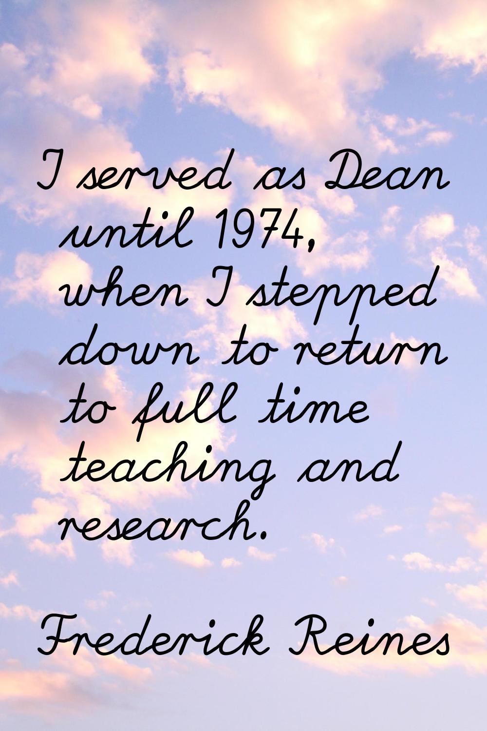 I served as Dean until 1974, when I stepped down to return to full time teaching and research.