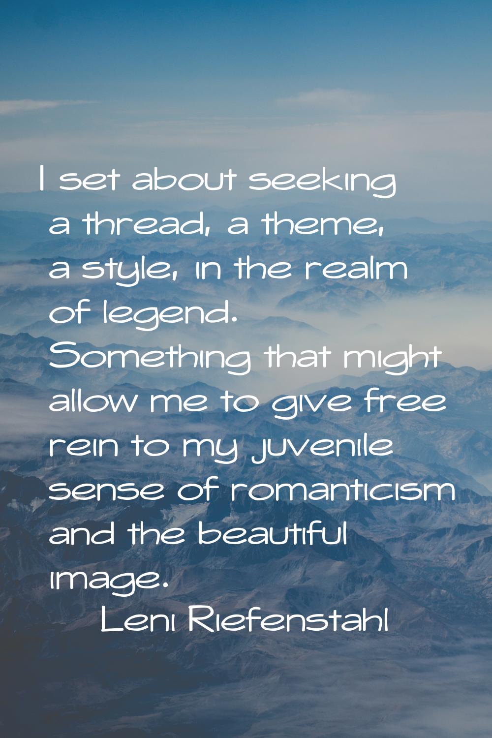 I set about seeking a thread, a theme, a style, in the realm of legend. Something that might allow 