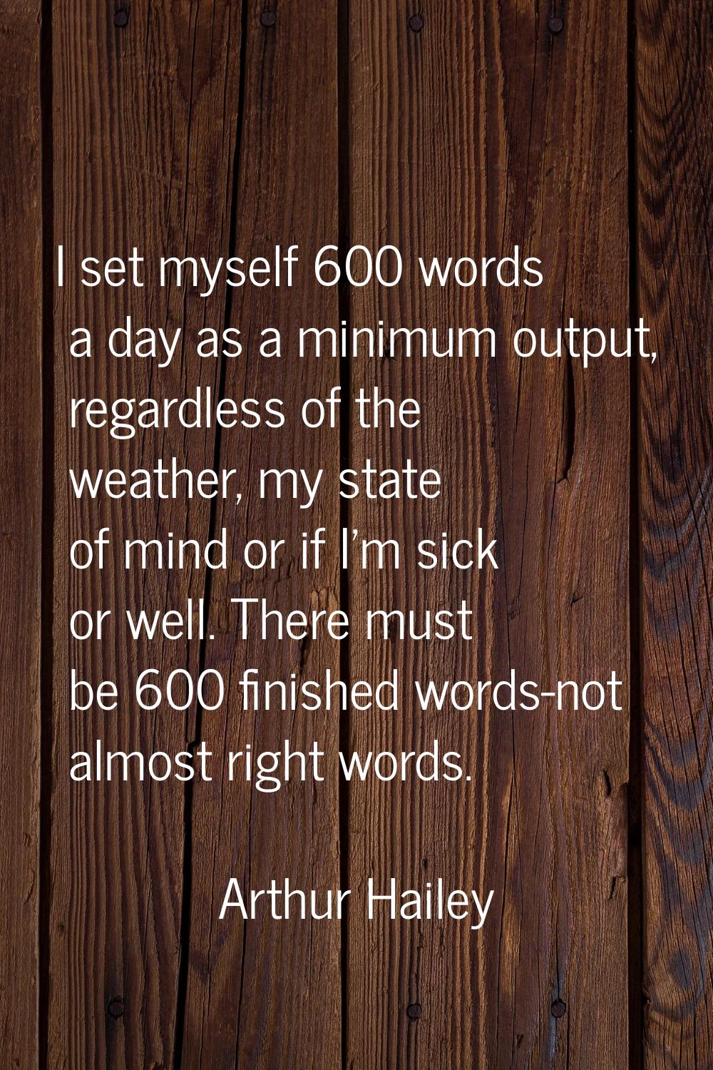 I set myself 600 words a day as a minimum output, regardless of the weather, my state of mind or if