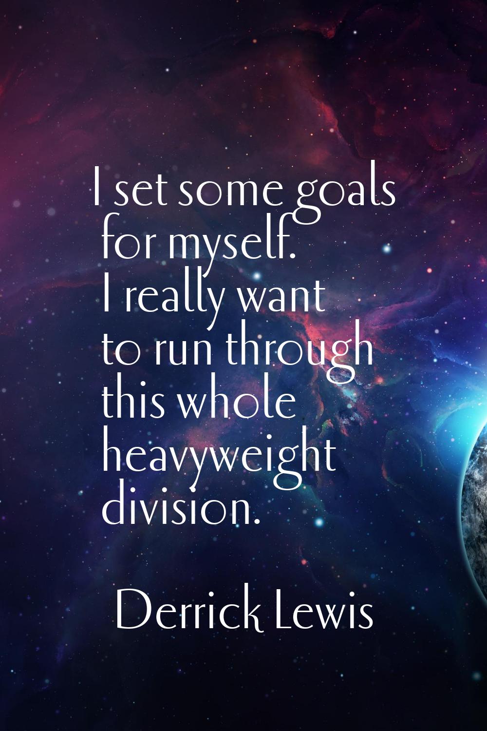 I set some goals for myself. I really want to run through this whole heavyweight division.