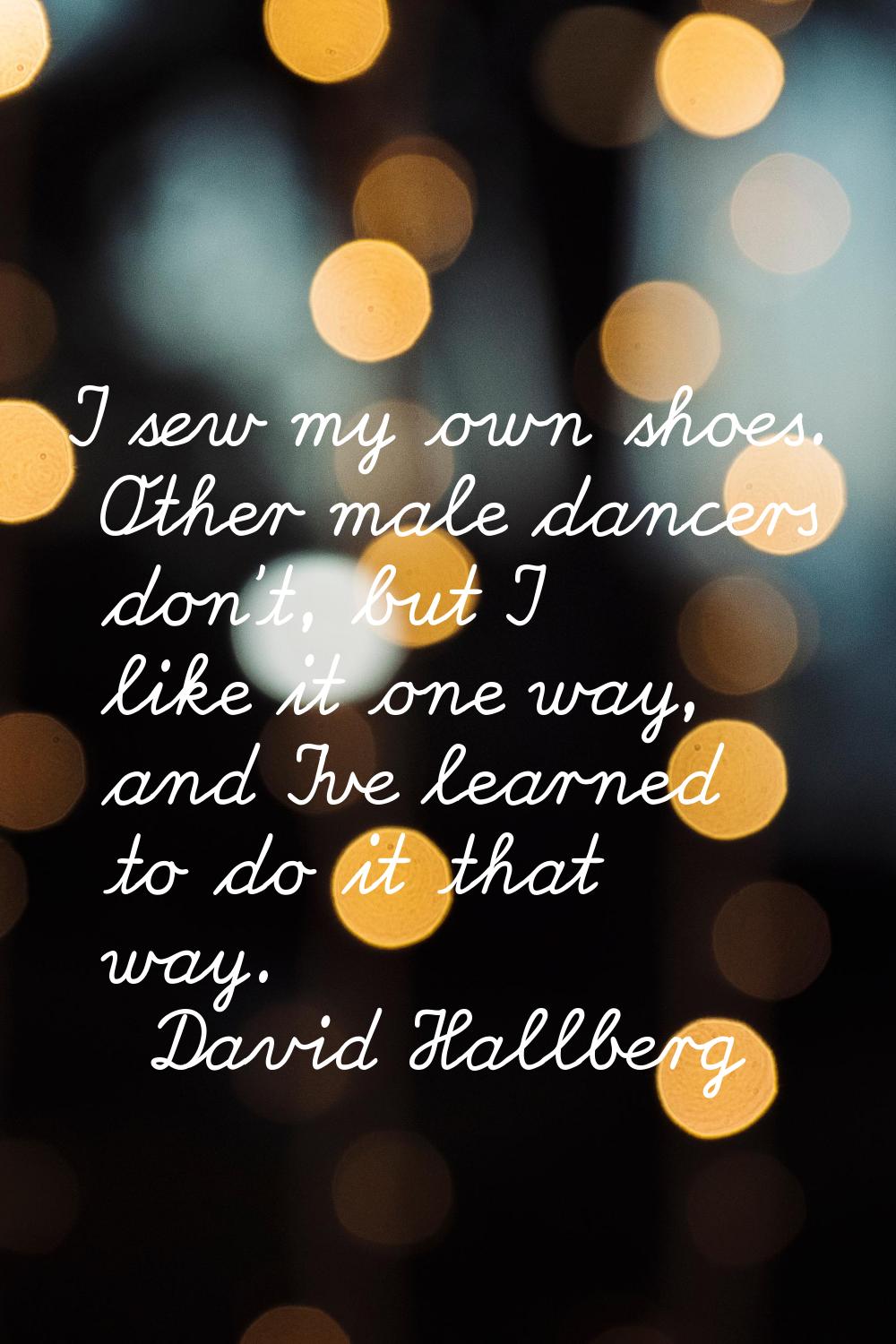 I sew my own shoes. Other male dancers don't, but I like it one way, and I've learned to do it that