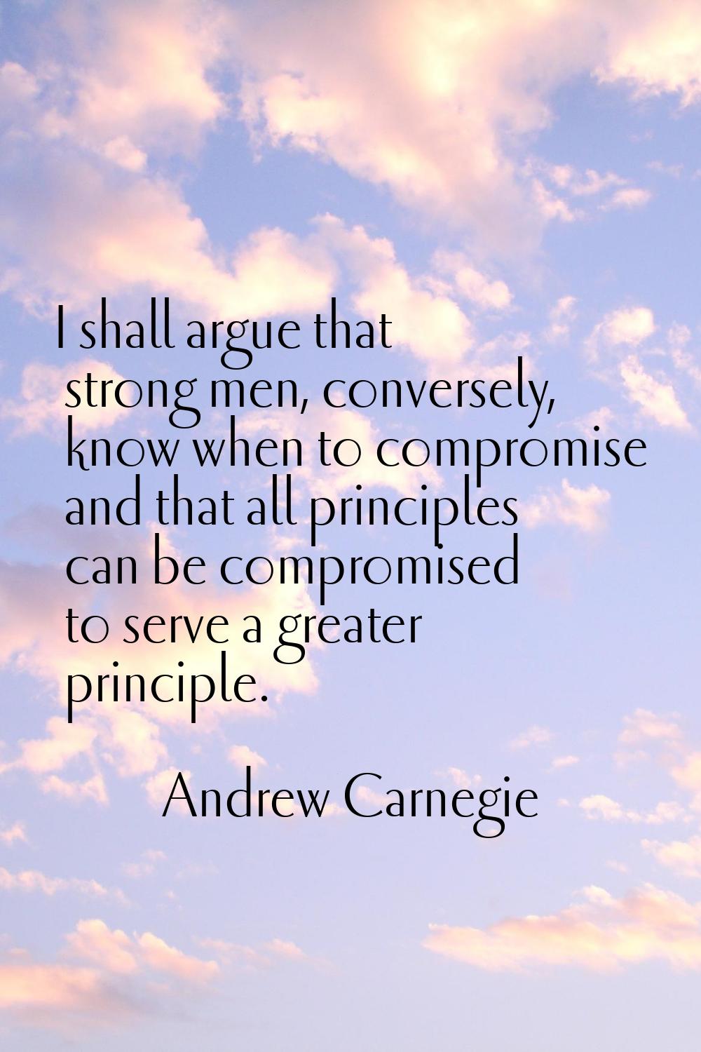 I shall argue that strong men, conversely, know when to compromise and that all principles can be c