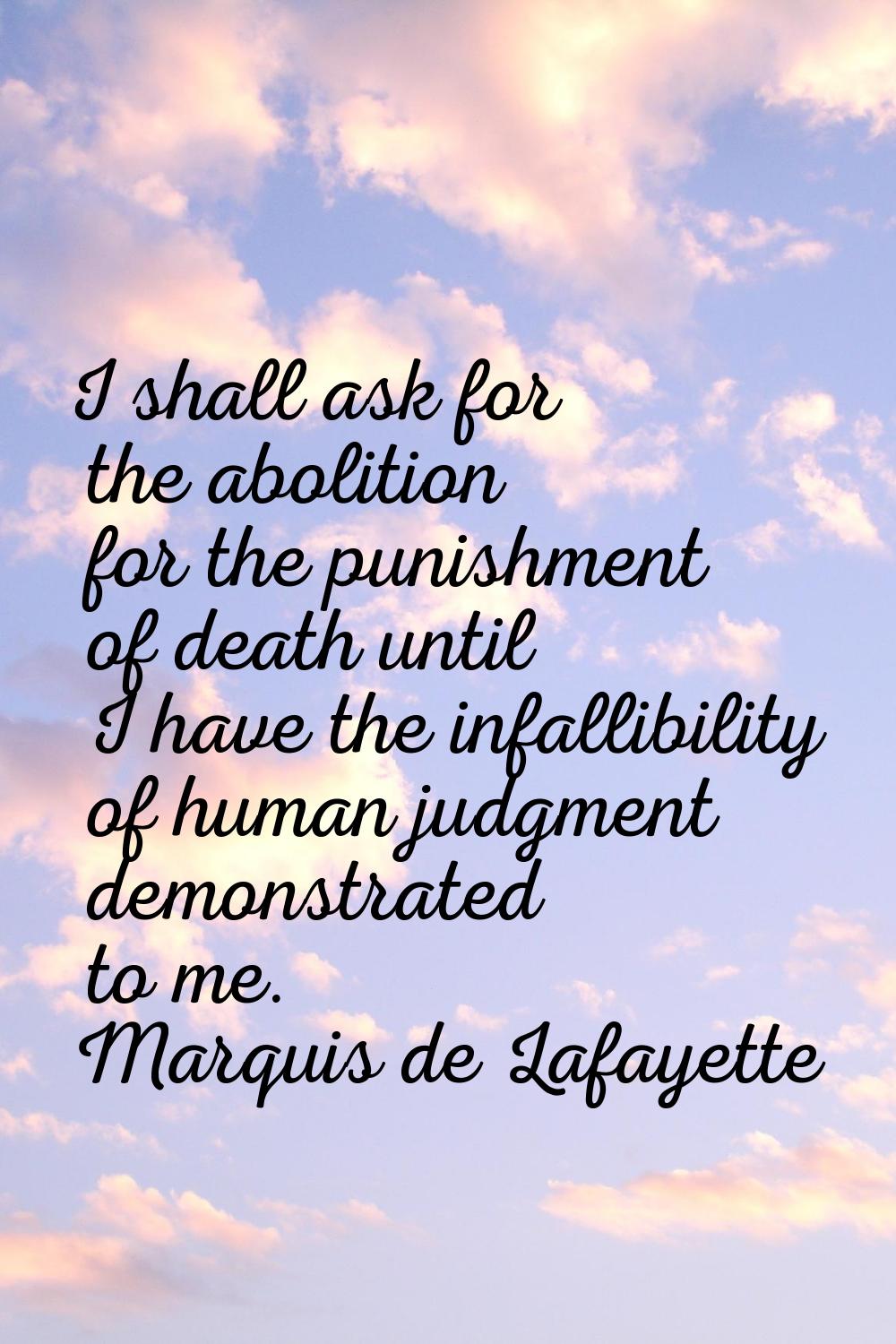 I shall ask for the abolition for the punishment of death until I have the infallibility of human j