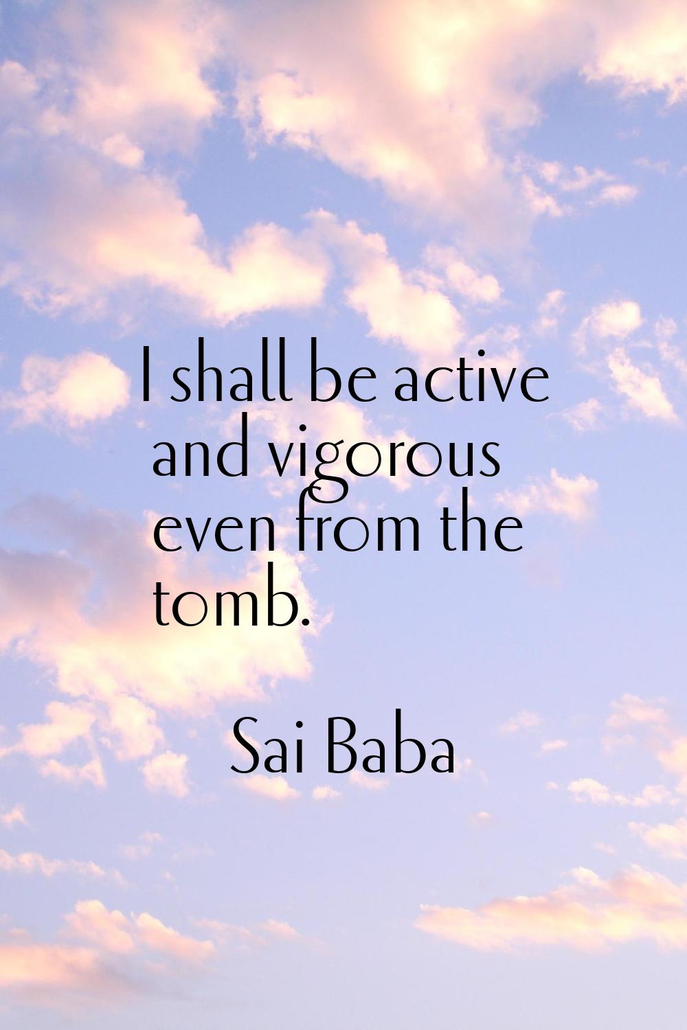 I shall be active and vigorous even from the tomb.