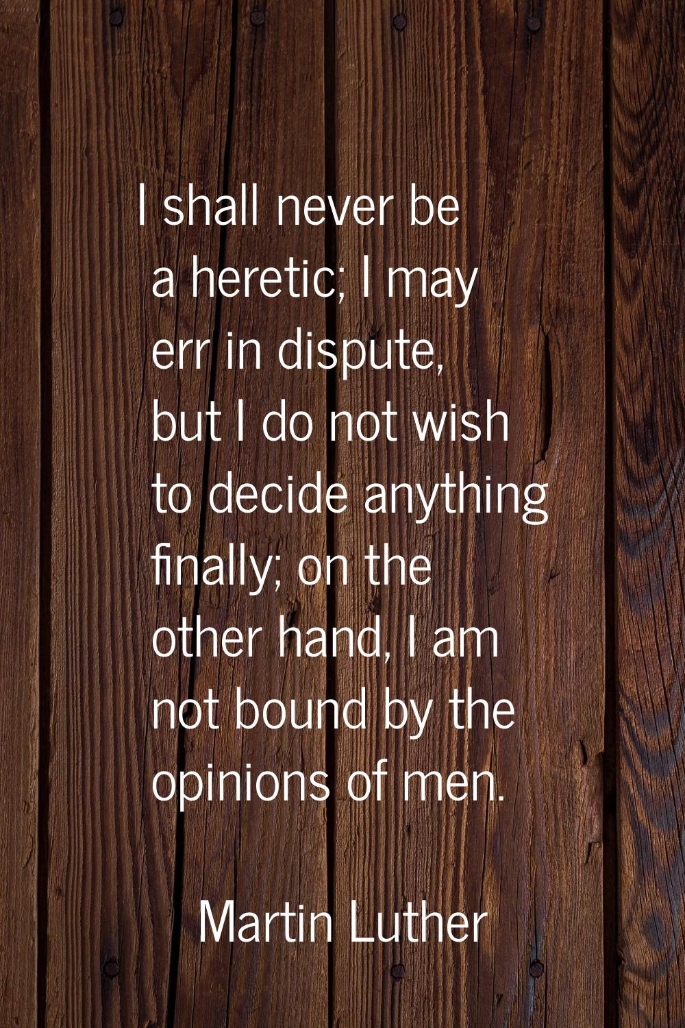 I shall never be a heretic; I may err in dispute, but I do not wish to decide anything finally; on 