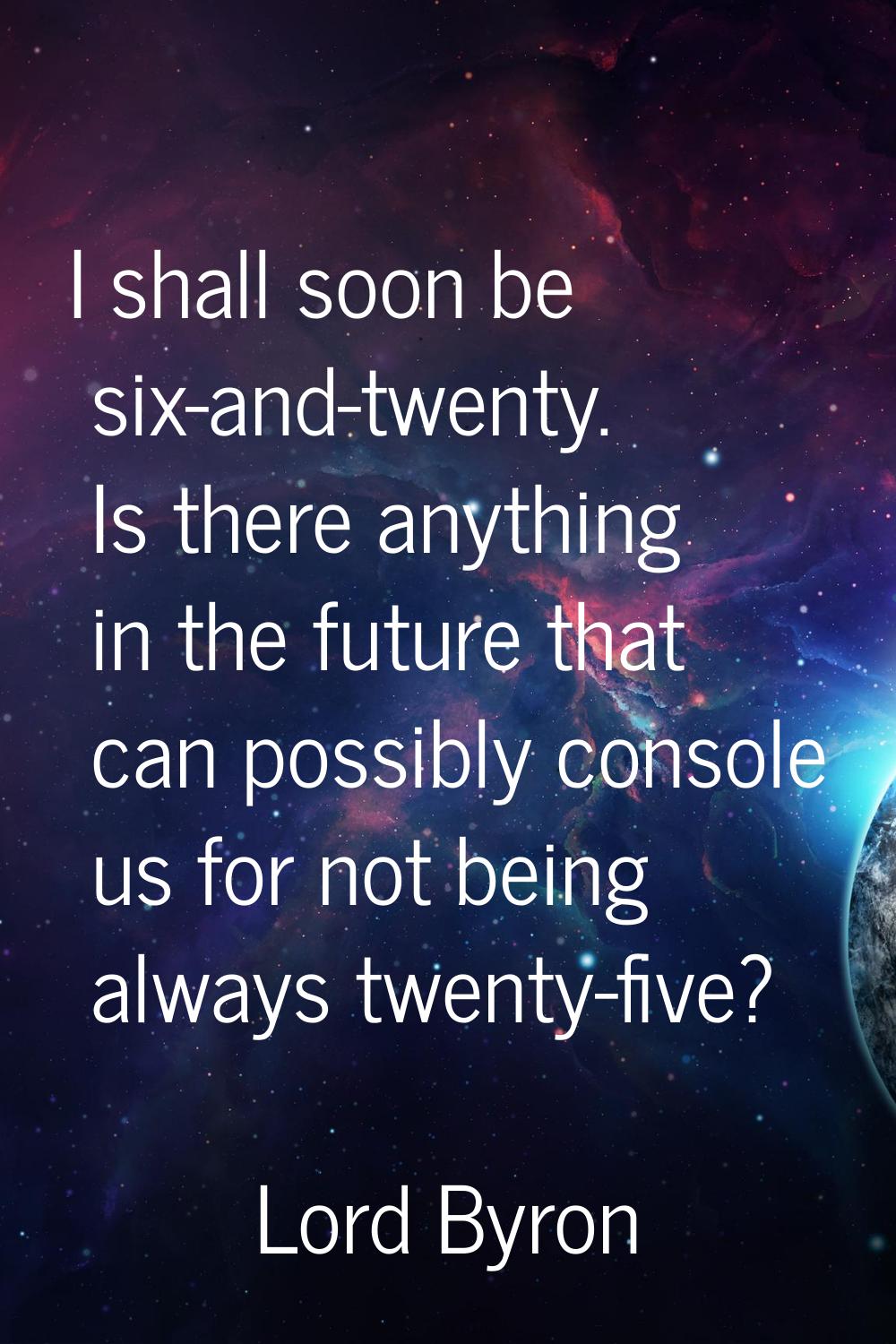I shall soon be six-and-twenty. Is there anything in the future that can possibly console us for no