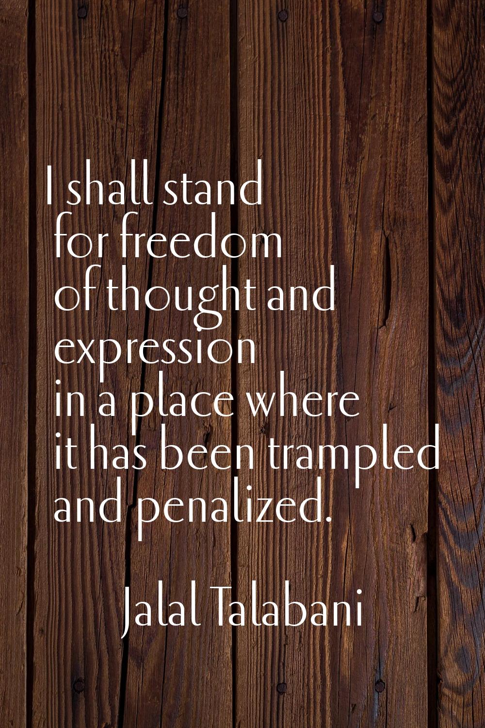 I shall stand for freedom of thought and expression in a place where it has been trampled and penal