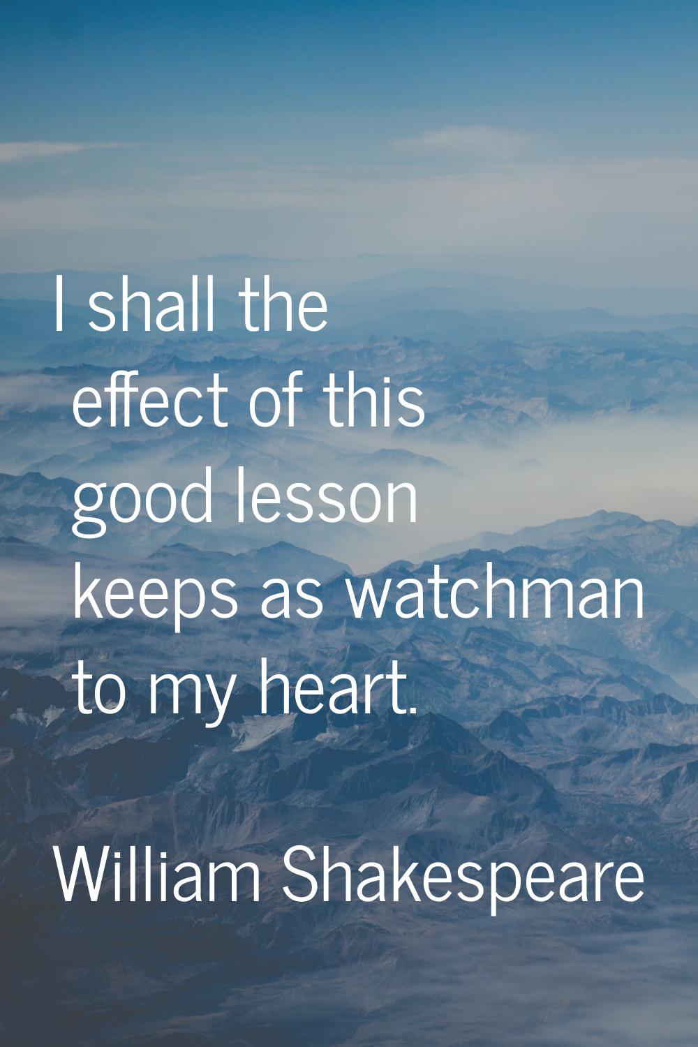 I shall the effect of this good lesson keeps as watchman to my heart.
