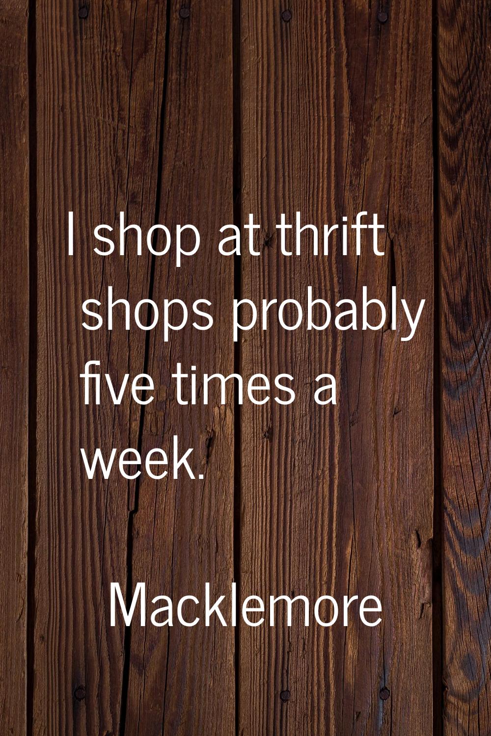 I shop at thrift shops probably five times a week.