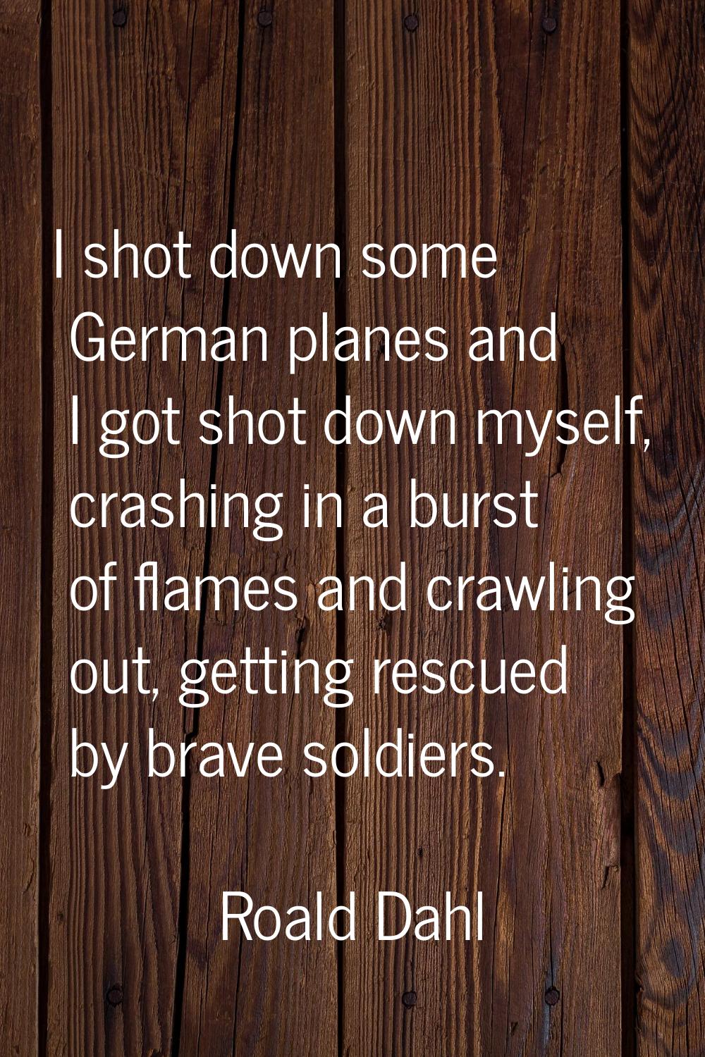 I shot down some German planes and I got shot down myself, crashing in a burst of flames and crawli