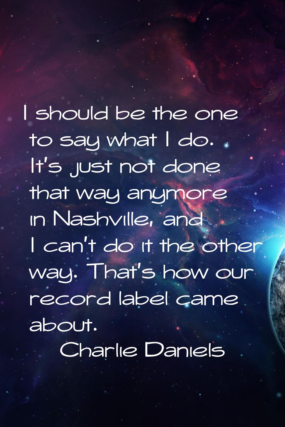 I should be the one to say what I do. It's just not done that way anymore in Nashville, and I can't