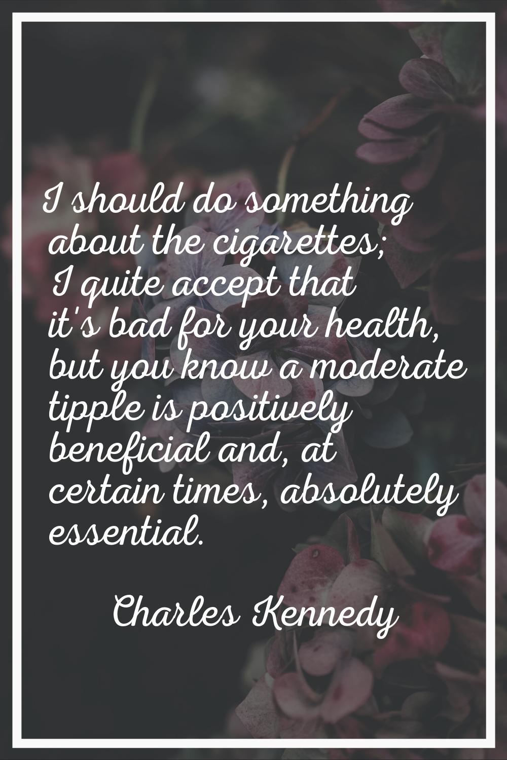 I should do something about the cigarettes; I quite accept that it's bad for your health, but you k