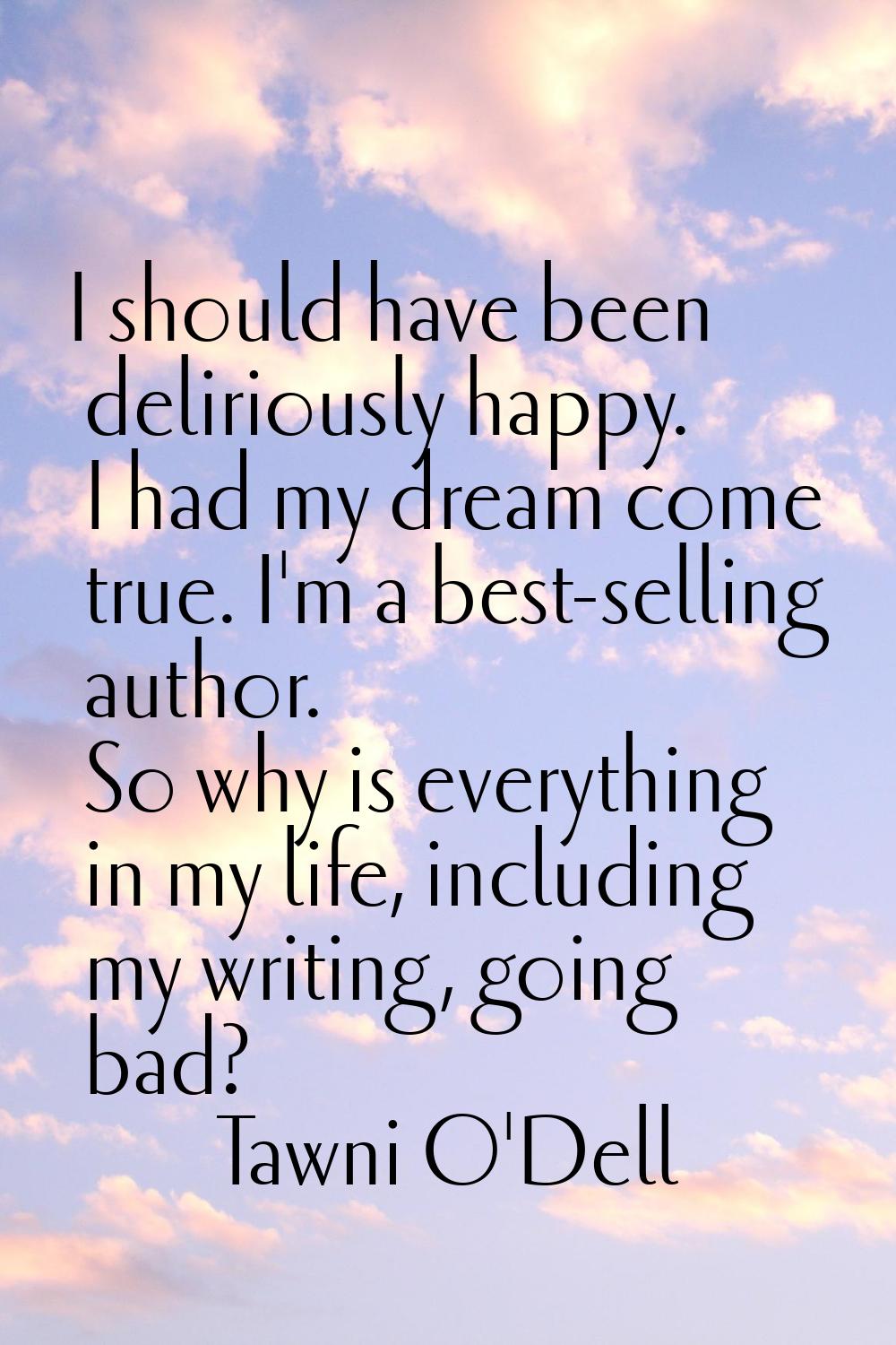 I should have been deliriously happy. I had my dream come true. I'm a best-selling author. So why i