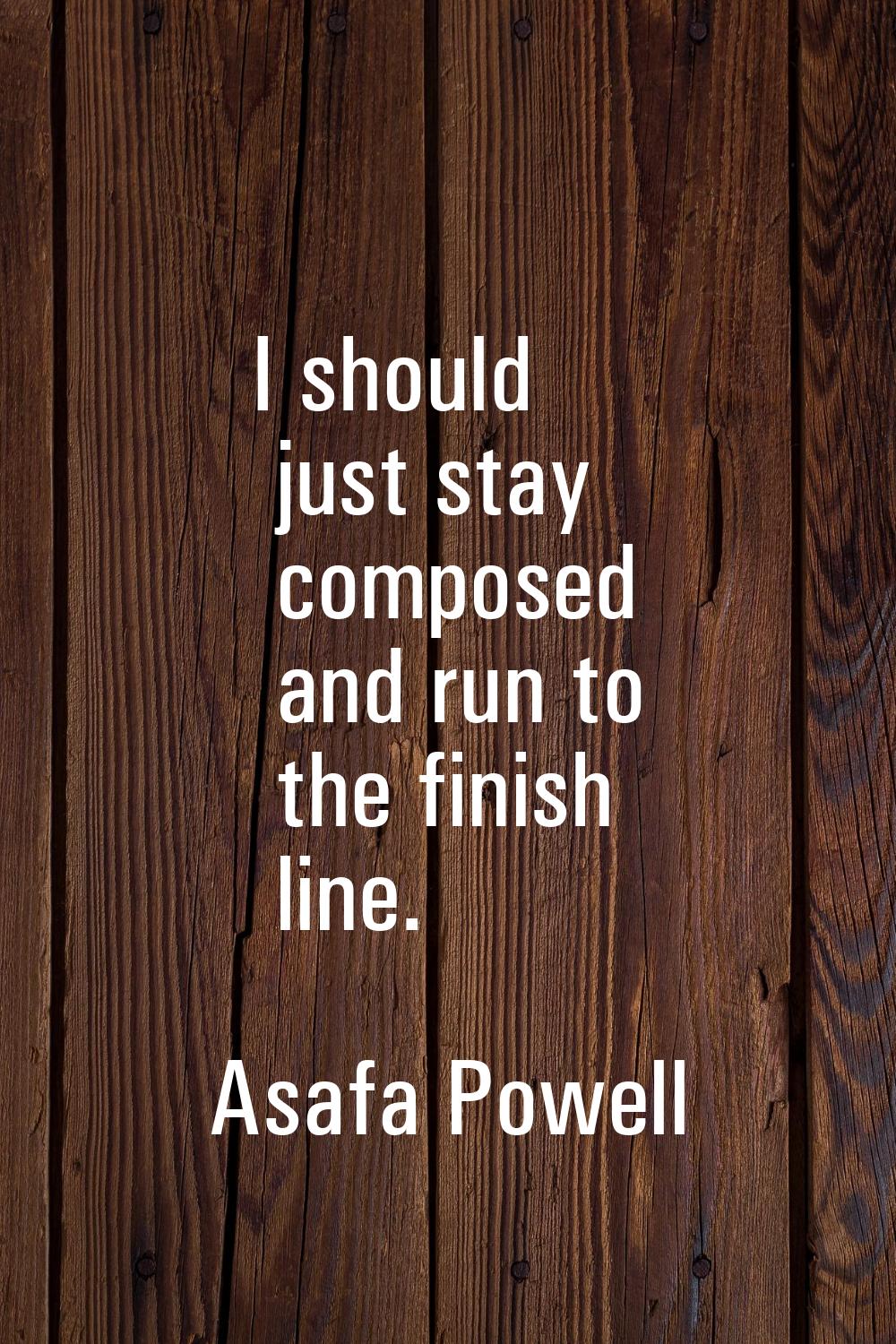 I should just stay composed and run to the finish line.