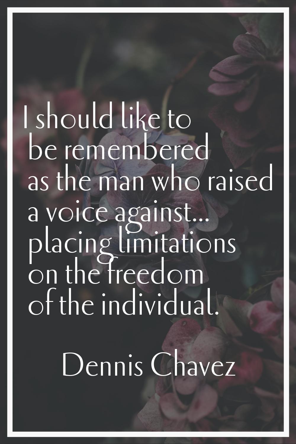 I should like to be remembered as the man who raised a voice against... placing limitations on the 