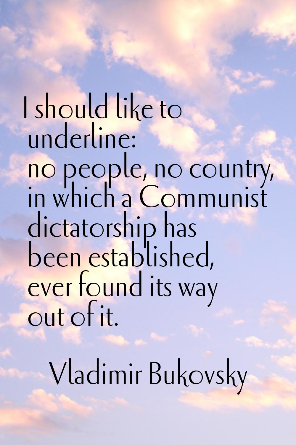 I should like to underline: no people, no country, in which a Communist dictatorship has been estab