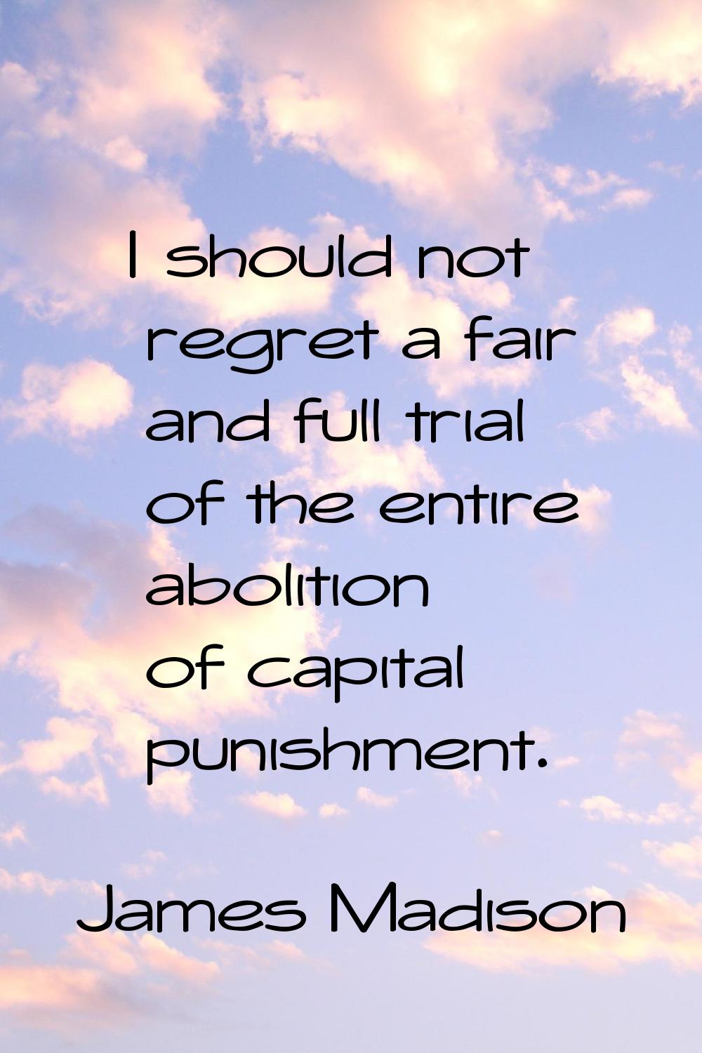I should not regret a fair and full trial of the entire abolition of capital punishment.
