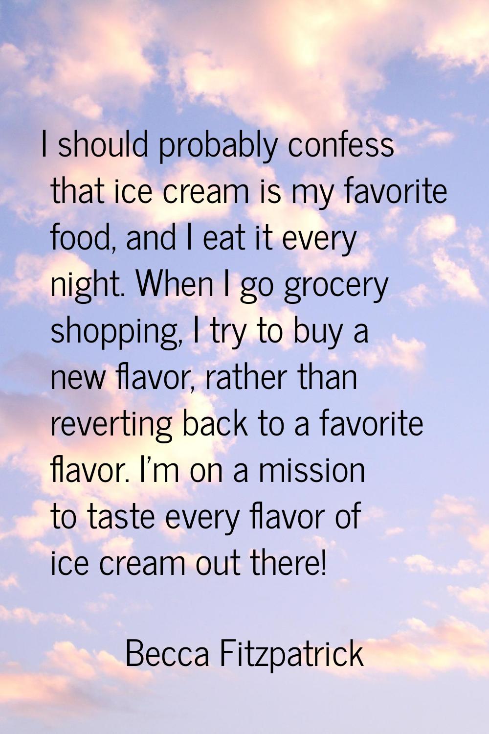 I should probably confess that ice cream is my favorite food, and I eat it every night. When I go g