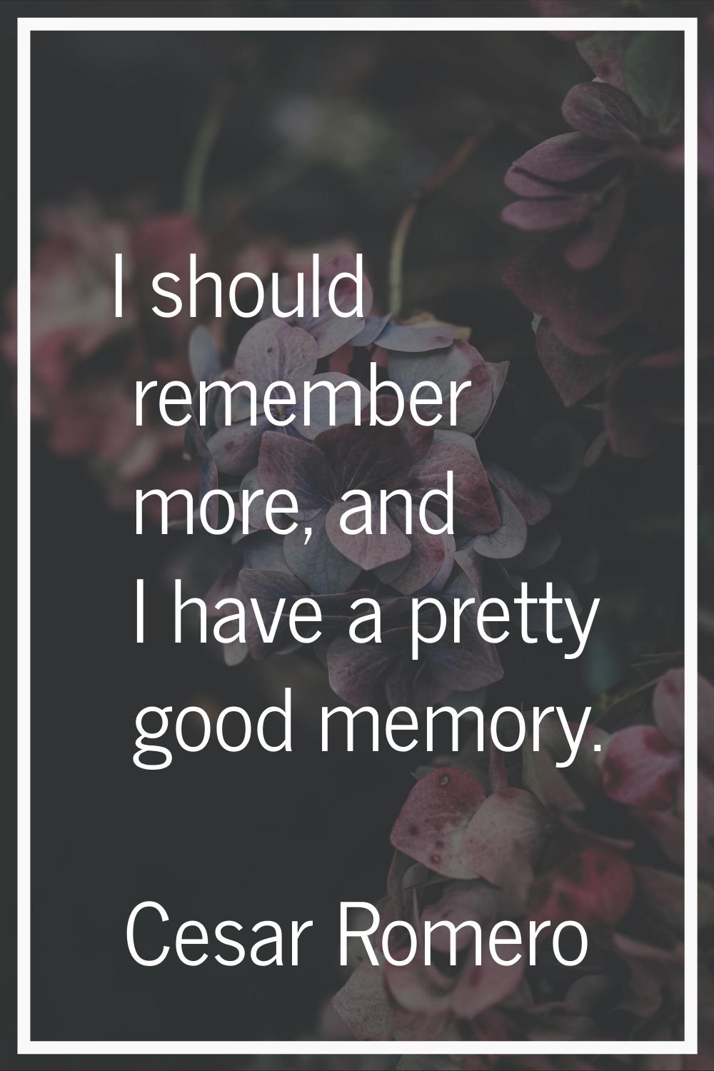 I should remember more, and I have a pretty good memory.
