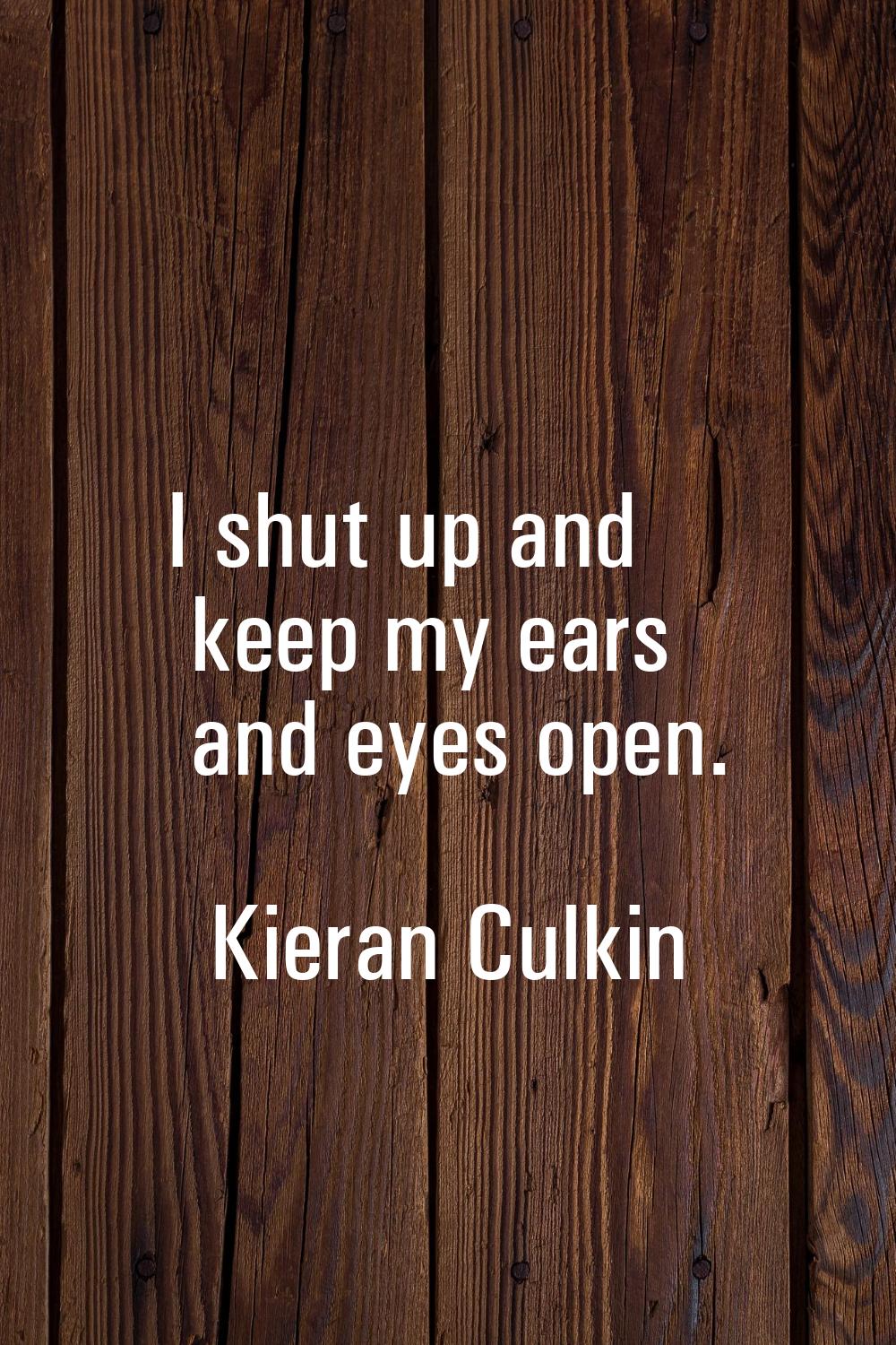 I shut up and keep my ears and eyes open.