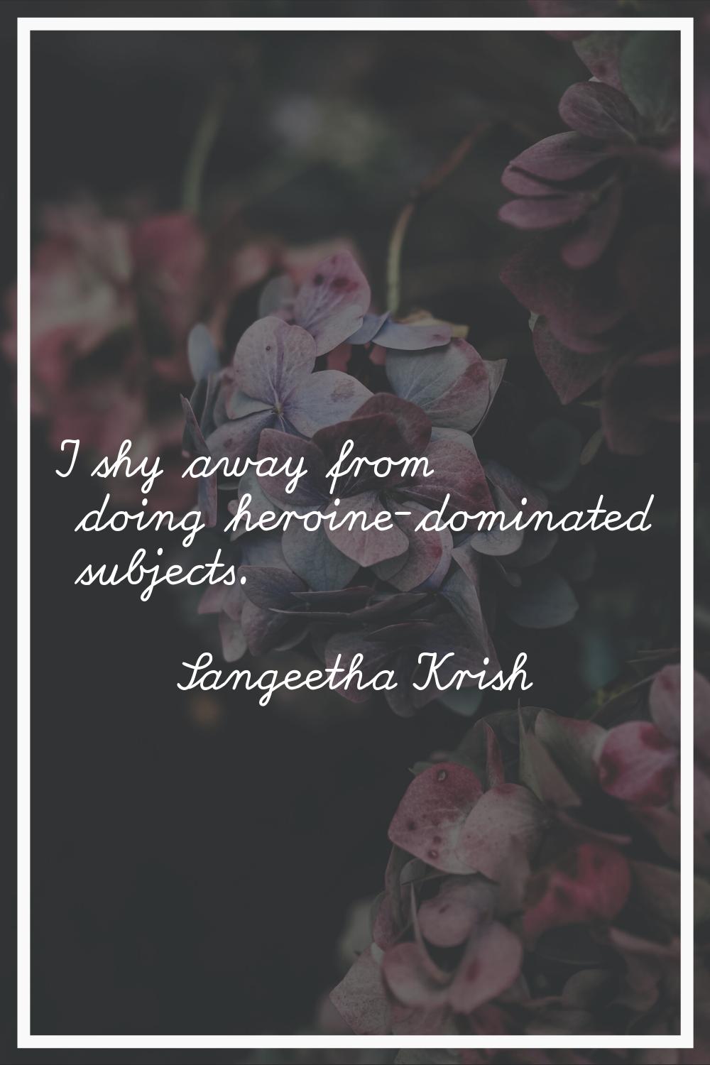 I shy away from doing heroine-dominated subjects.