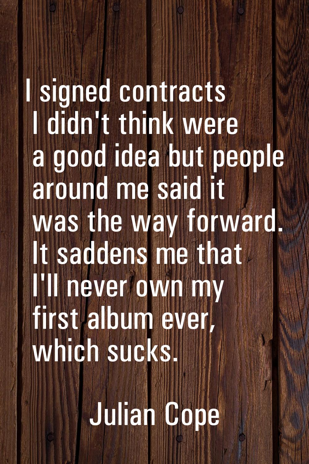 I signed contracts I didn't think were a good idea but people around me said it was the way forward