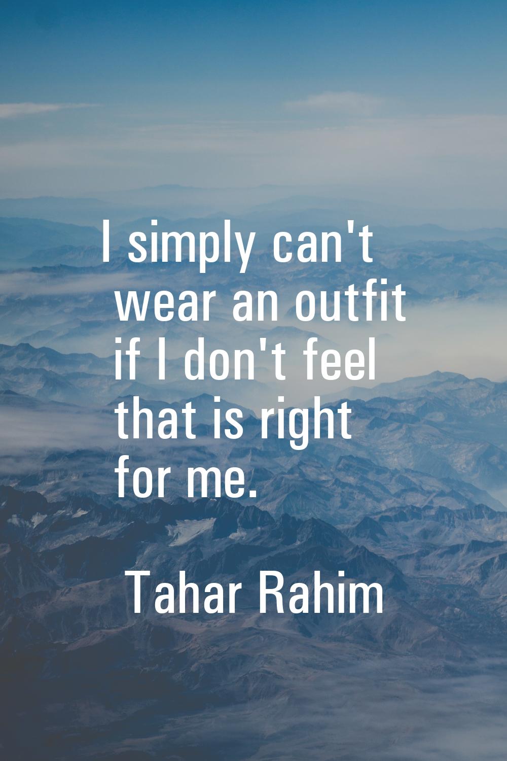 I simply can't wear an outfit if I don't feel that is right for me.