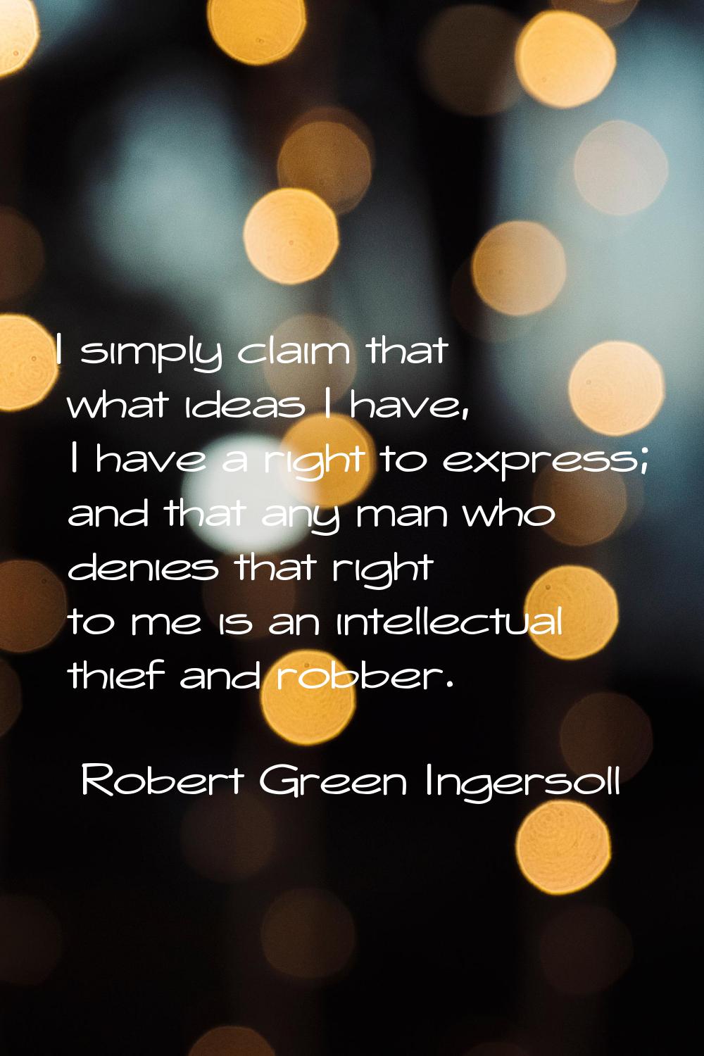 I simply claim that what ideas I have, I have a right to express; and that any man who denies that 