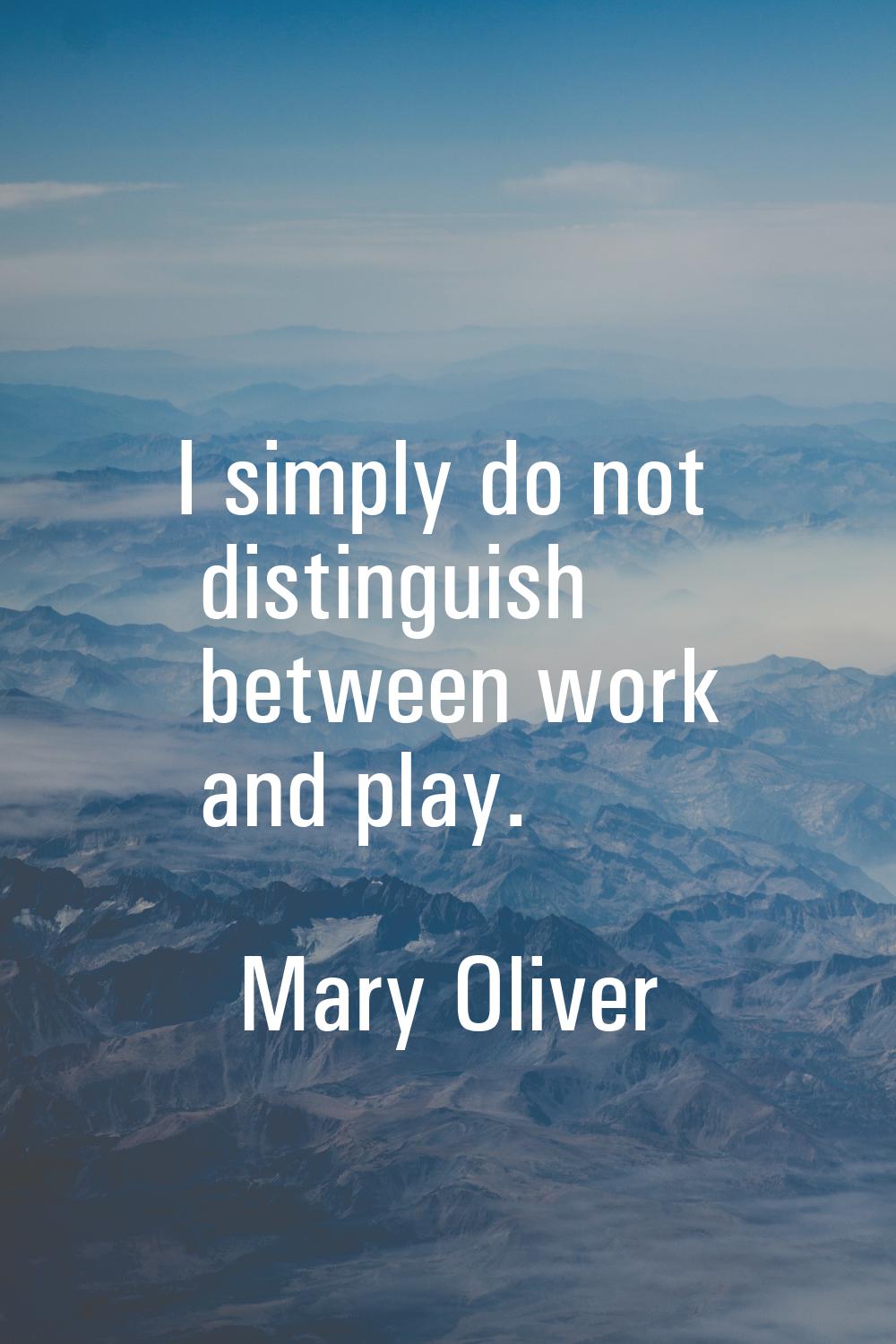 I simply do not distinguish between work and play.