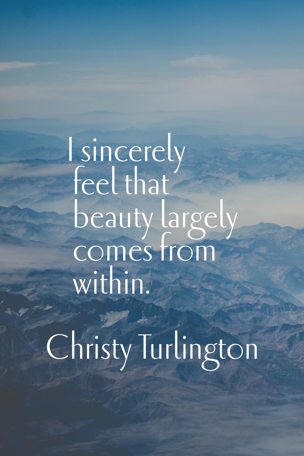 I sincerely feel that beauty largely comes from within.