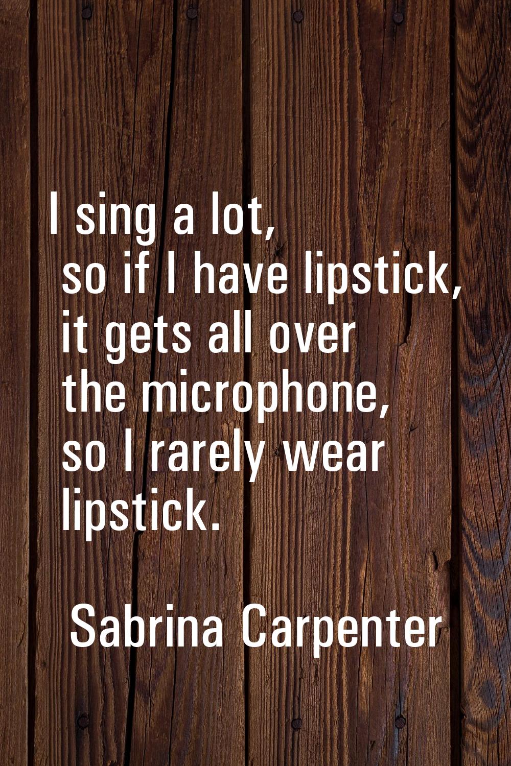 I sing a lot, so if I have lipstick, it gets all over the microphone, so I rarely wear lipstick.