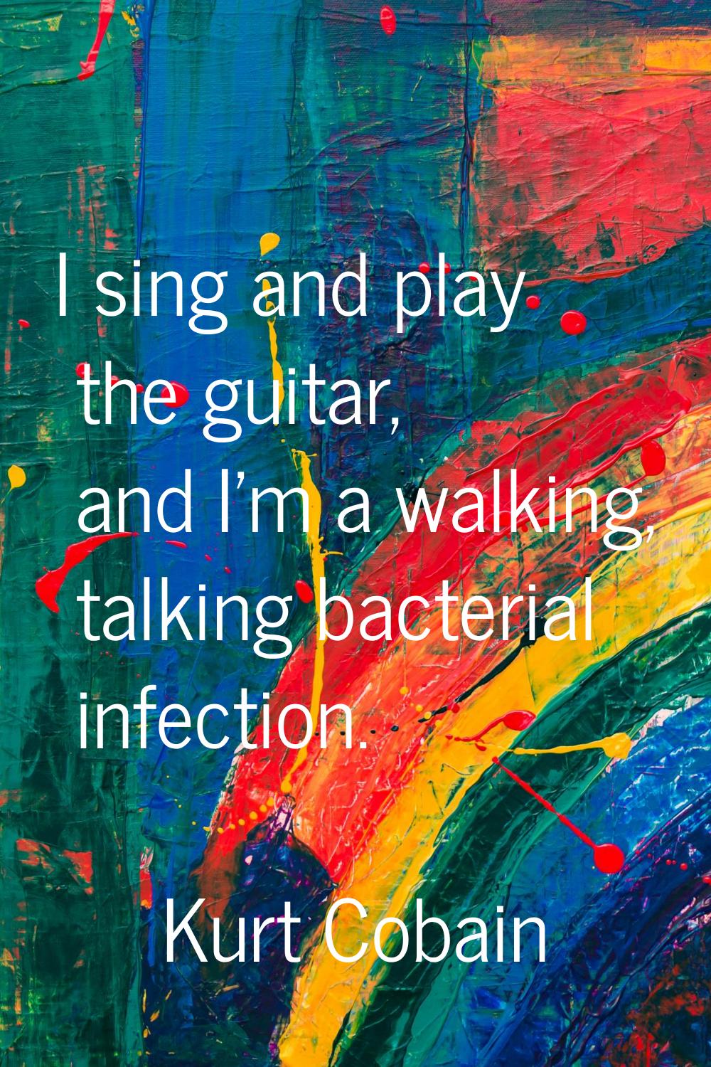 I sing and play the guitar, and I'm a walking, talking bacterial infection.