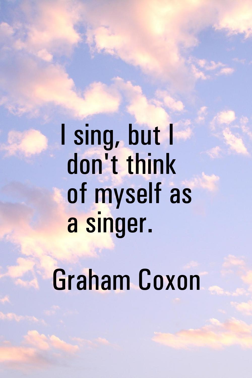 I sing, but I don't think of myself as a singer.