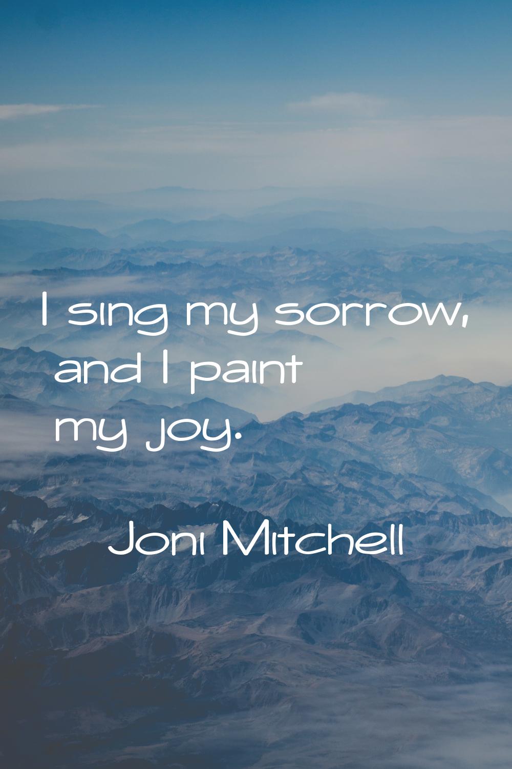 I sing my sorrow, and I paint my joy.