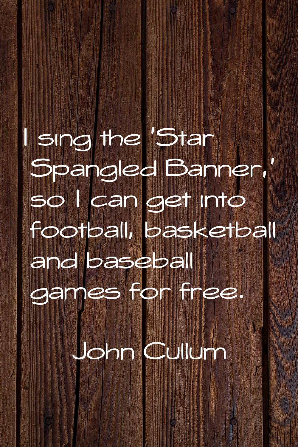 I sing the 'Star Spangled Banner,' so I can get into football, basketball and baseball games for fr