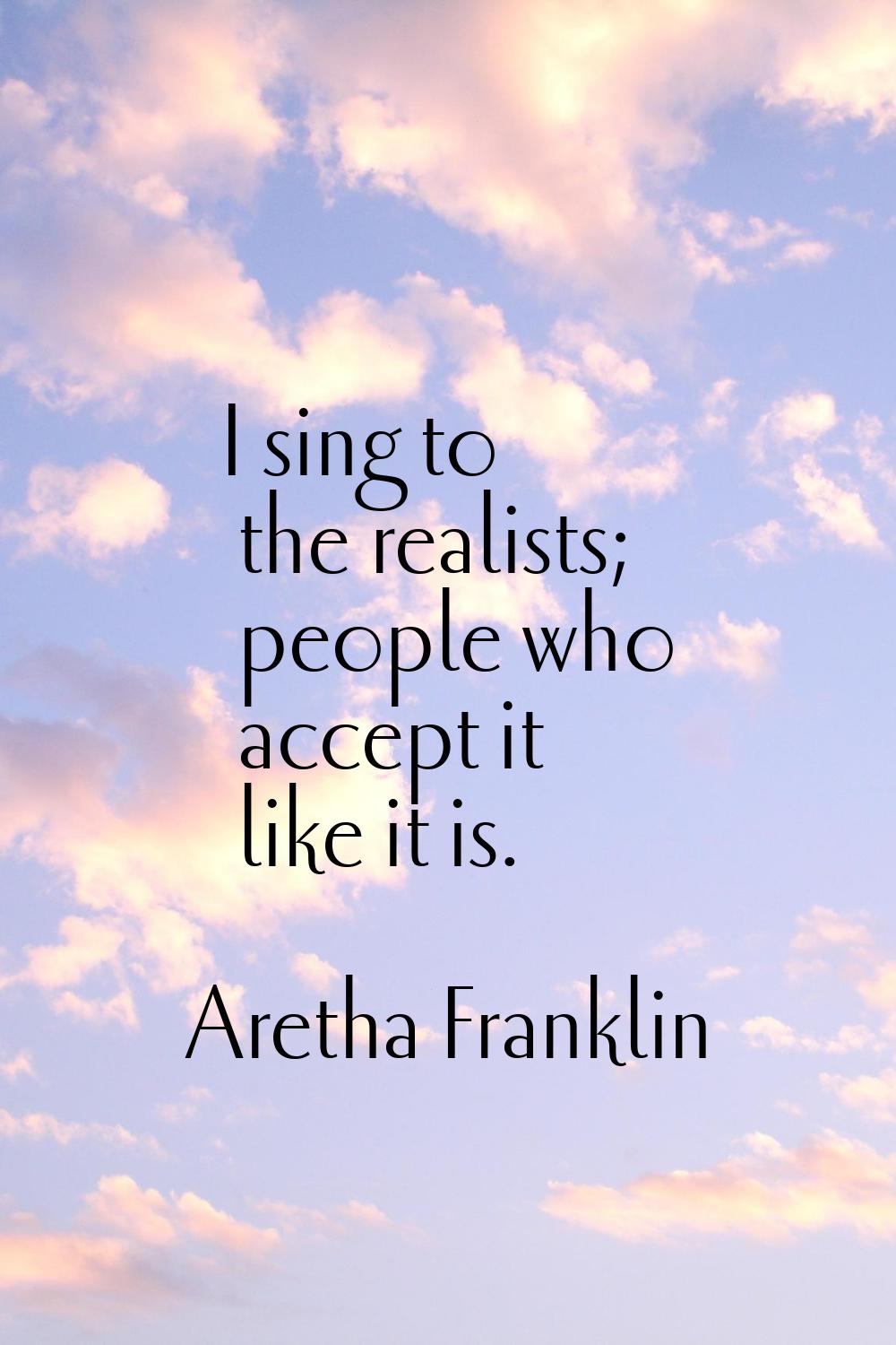 I sing to the realists; people who accept it like it is.